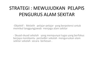 STRATEGI : MEWUJUDKAN  PELAPIS PENGURUS ALAM SEKITAR -Objektif :  Melatih  pelajar-pelajar  yang berpotensi untuk memikul ...