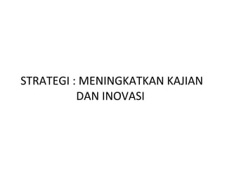 STRATEGI : MENINGKATKAN KAJIAN DAN INOVASI  
