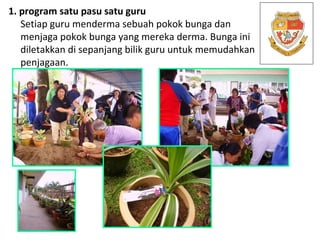 1. program satu pasu satu guru Setiap guru menderma sebuah pokok bunga dan menjaga pokok bunga yang mereka derma. Bunga in...