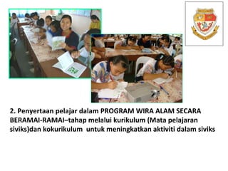 2. Penyertaan pelajar dalam PROGRAM WIRA ALAM SECARA BERAMAI-RAMAI–tahap melalui kurikulum (Mata pelajaran siviks)dan koku...
