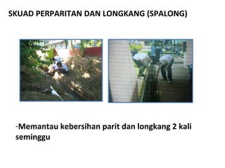SKUAD PERPARITAN DAN LONGKANG (SPALONG) <ul><li>Memantau kebersihan parit dan longkang 2 kali seminggu </li></ul>