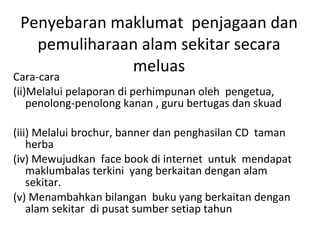 Penyebaran maklumat  penjagaan dan pemuliharaan alam sekitar secara meluas <ul><li>Cara-cara  </li></ul><ul><li>(ii)Melalu...