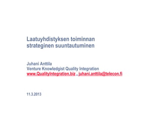 Laatuyhdistyksen toiminnan
strateginen suuntautuminen

Juhani Anttila
Venture Knowledgist Quality Integration
www.QualityIntegration.biz , juhani.anttila@telecon.fi



11.3.2013
 