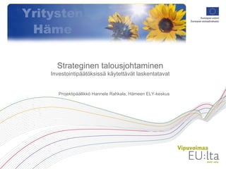 Strateginen talousjohtaminen Investointipäätöksissä käytettävät laskentatavat Projektipäällikkö Hannele Rahkala, Hämeen ELY-keskus 