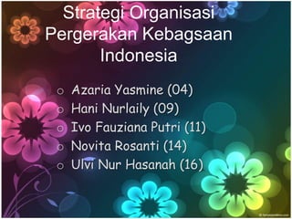 Strategi Organisasi
Pergerakan Kebagsaan
Indonesia
o Azaria Yasmine (04)
o Hani Nurlaily (09)
o Ivo Fauziana Putri (11)
o Novita Rosanti (14)
o Ulvi Nur Hasanah (16)
 