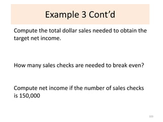 Example 3 Cont’d
Compute the total dollar sales needed to obtain the
target net income.



How many sales checks are needed to break even?


Compute net income if the number of sales checks
is 150,000


                                                      103
 