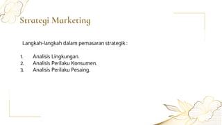 Strategi Marketing
Langkah-langkah dalam pemasaran strategik :
1. Analisis Lingkungan.
2. Analisis Perilaku Konsumen.
3. Analisis Perilaku Pesaing.
 