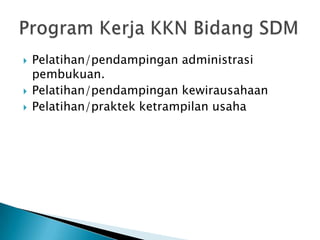    Pelatihan/pendampingan administrasi
    pembukuan.
   Pelatihan/pendampingan kewirausahaan
   Pelatihan/praktek ketrampilan usaha
 