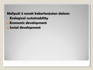 Meliputi 3 ranah keberlanjutan dalam:
1. Ecological sustainability
2. Economic development
3. Social development

 