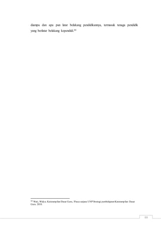 88
diampu dan apa pun latar belakang pendidikannya, termasuk tenaga pendidik
yang berlatar belakang kependidi.44
44 Wati, Widya. Keterampilan Dasar Guru, Pasca sarjana UNPStrategi pembelajaranKaterampilan Dasar
Guru. 2010.
 