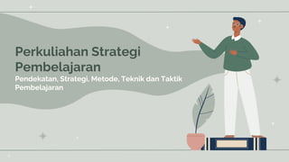 Perkuliahan Strategi
Pembelajaran
Pendekatan, Strategi, Metode, Teknik dan Taktik
Pembelajaran
 