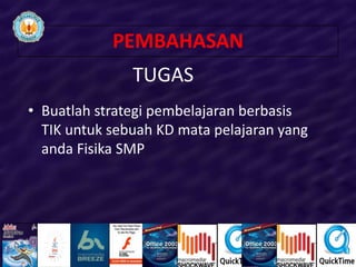 PEMBAHASAN
               TUGAS
• Buatlah strategi pembelajaran berbasis
  TIK untuk sebuah KD mata pelajaran yang
  anda Fisika SMP
 