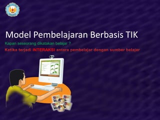 Model Pembelajaran Berbasis TIK
Kapan seseorang dikatakan belajar ?
              INTERAKSI
 