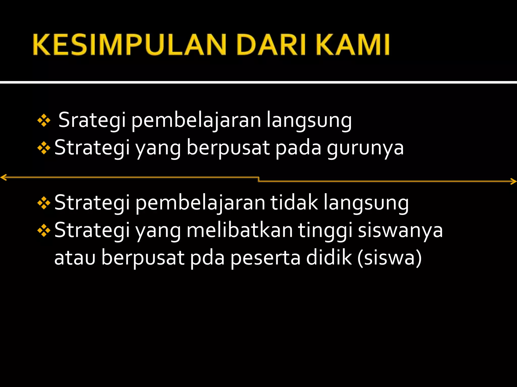  Srategi pembelajaran langsung
Strategi yang berpusat pada gurunya
Strategi pembelajaran tidak langsung
Strategi yang melibatkan tinggi siswanya
atau berpusat pda peserta didik (siswa)
 
