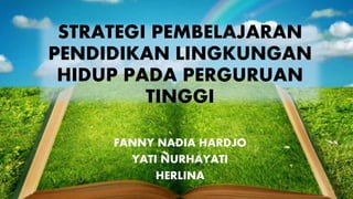 STRATEGI PEMBELAJARAN
PENDIDIKAN LINGKUNGAN
HIDUP PADA PERGURUAN
TINGGI
FANNY NADIA HARDJO
YATI NURHAYATI
HERLINA
 