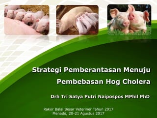 Strategi Pemberantasan Menuju
Pembebasan Hog Cholera
Drh Tri Satya Putri Naipospos MPhil PhD
Rakor Balai Besar Veteriner Tahun 2017
Menado, 20-21 Agustus 2017
 