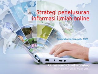 Strategi penelusuran
informasi ilmiah online


           Faizuddin Harliansyah, MIM




       Online research skill workshop
           STAIN Jember, 28-29 Maret 2013
 