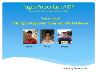 Tugas Presentasi: AIDP
Dosen: Prof. Dr. Ir. M. Noor Salim, SE., MM
Chapter 11(Baye)
Pricing Strategies for Firms with Market Power
David Denny Erwan
Jakarta, 23 January 2017
 