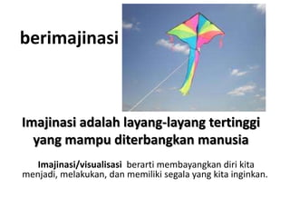 Imajinasi/visualisasi berarti membayangkan diri kita
menjadi, melakukan, dan memiliki segala yang kita inginkan.
Imajinasi adalah layang-layang tertinggi
yang mampu diterbangkan manusia
berimajinasi
 