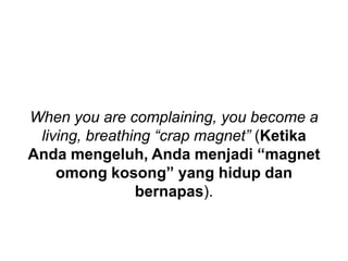 When you are complaining, you become a
living, breathing “crap magnet” (Ketika
Anda mengeluh, Anda menjadi “magnet
omong kosong” yang hidup dan
bernapas).
 