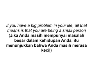 If you have a big problem in your life, all that
means is that you are being a small person
(Jika Anda masih mempunyai masalah
besar dalam kehidupan Anda, itu
menunjukkan bahwa Anda masih merasa
kecil)
 