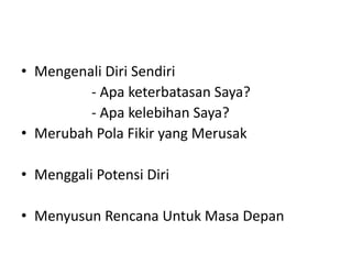 • Mengenali Diri Sendiri
- Apa keterbatasan Saya?
- Apa kelebihan Saya?
• Merubah Pola Fikir yang Merusak
• Menggali Potensi Diri
• Menyusun Rencana Untuk Masa Depan
 
