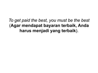 To get paid the best, you must be the best
(Agar mendapat bayaran terbaik, Anda
harus menjadi yang terbaik).
 