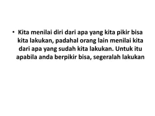 • Kita menilai diri dari apa yang kita pikir bisa
kita lakukan, padahal orang lain menilai kita
dari apa yang sudah kita lakukan. Untuk itu
apabila anda berpikir bisa, segeralah lakukan
 