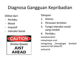 Diagnosa Gangguan Kepribadian
Dilihat dari:
- Perilaku
- Mood
- Impulsif
- Interaksi Sosial
Tahapan:
1. Distres
2. Perasaan tertekan
3. Fungsi interaksi sosial
yang rendah
4. Perilaku:
mendramatisir
menyimpan erat
mengulang /mengingat kembali
suasana hati (obsesif)
antisosial
 