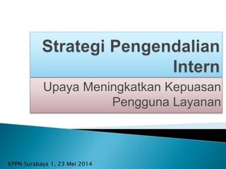 Upaya Meningkatkan Kepuasan
Pengguna Layanan
KPPN Surabaya 1, 23 Mei 2014
 