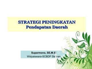 STRATEGI PENINGKATAN
   Pendapatan Daerah




      Suparmono, SE,M.Si
   Widyaiswara-SCBDP Sleman
 