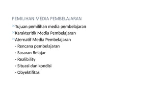 PEMILIHAN MEDIA PEMBELAJARAN
Tujuan pemilihan media pembelajaran
Karakteritik Media Pembelajaran
Aternatif Media Pembelajaran
- Rencana pembelajaran
- Sasaran Belajar
- Realibility
- Situasi dan kondisi
- Obyektifitas
 