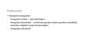 PENGUATAN
 Komponen penguatan
1. Penguatan verbal kata-kata bagus
2. Penguatan Nonverbal mimik dan gerakan tubuh, gerakan mendekati,
sentuhan, kegiatan yang menyenangkan,
3. Penguatan tak penuh
 