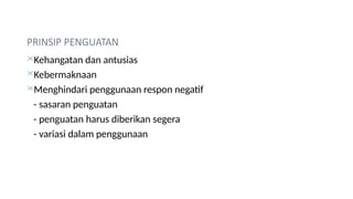 PRINSIP PENGUATAN
Kehangatan dan antusias
Kebermaknaan
Menghindari penggunaan respon negatif
- sasaran penguatan
- penguatan harus diberikan segera
- variasi dalam penggunaan
 