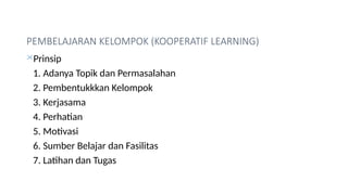 PEMBELAJARAN KELOMPOK (KOOPERATIF LEARNING)
Prinsip
1. Adanya Topik dan Permasalahan
2. Pembentukkkan Kelompok
3. Kerjasama
4. Perhatian
5. Motivasi
6. Sumber Belajar dan Fasilitas
7. Latihan dan Tugas
 