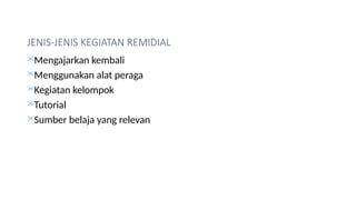 JENIS-JENIS KEGIATAN REMIDIAL
Mengajarkan kembali
Menggunakan alat peraga
Kegiatan kelompok
Tutorial
Sumber belaja yang relevan
 