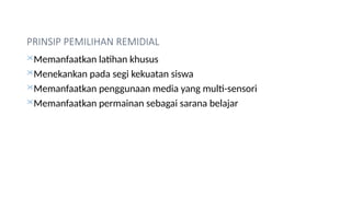 PRINSIP PEMILIHAN REMIDIAL
Memanfaatkan latihan khusus
Menekankan pada segi kekuatan siswa
Memanfaatkan penggunaan media yang multi-sensori
Memanfaatkan permainan sebagai sarana belajar
 