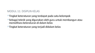 MODUL 11: DISIPLIN KELAS
Tingkat keteraturan yang terdapat pada satu kelompok
Sebagai teknik yang digunakan oleh guru untuk membangun atau
memelihara keteraturan di dalam kelas
Tingkat keteraturan yang terjadi didalam kelas
 