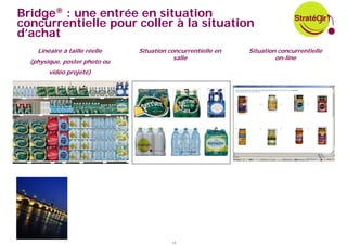 Bridge® : une entrée en situation
concurrentielle pour coller à la situation
d’achat
    Linéaire à taille réelle   Situation concurrentielle en   Situation concurrentielle
                                           salle                       on-line
  (physique, poster photo ou
        vidéo projeté)




                                          11
 