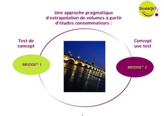 Une approche pragmatique
              d’extrapolation de volumes à partir
                  d’études consommateurs :



Test de                                               Concept
concept                                               use test



  BRIDGE® 1
                                                    BRIDGE® 2




                              28
 