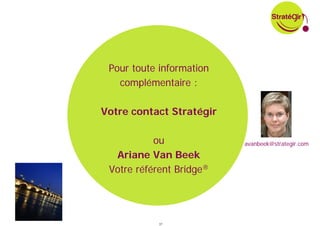 Pour toute information
   complémentaire :

Votre contact Stratégir

           ou             avanbeek@strategir.com

  Ariane Van Beek
 Votre référent Bridge®




            37
 