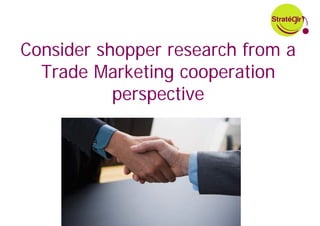 Consider shopper research from a
  Trade Marketing cooperation
           perspective
 