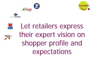 Let retailers express
their expert vision on
 shopper profile and
     expectations
 