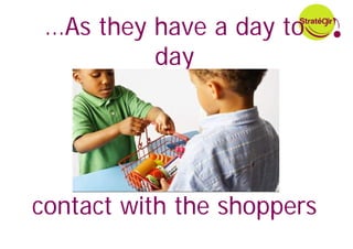 …As they have a day to
          day




contact with the shoppers
 