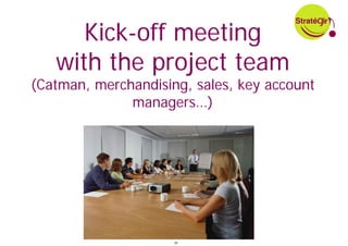 Kick-off meeting
   with the project team
(Catman, merchandising, sales, key account
              managers…)




                     39
 
