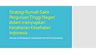 Strategi RumahSakit
PerguruanTinggi Negeri
dalam menyiapkan
Ketahanan Kesehatan
Indonesia
ONLINE CONFERENCES FORUM REKTOR RSPTN INDONESIA
 