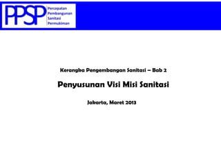 Kerangka Pengembangan Sanitasi – Bab 2
Jakarta, Maret 2013
Penyusunan Visi Misi Sanitasi
 