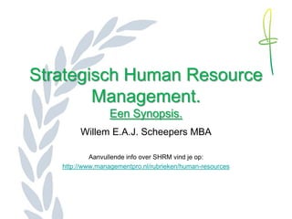 Strategisch Human Resource
        Management.
                 Een Synopsis.
        Willem E.A.J. Scheepers MBA

            Aanvullende info over SHRM vind je op:
   http://www.managementpro.nl/rubrieken/human-resources
 