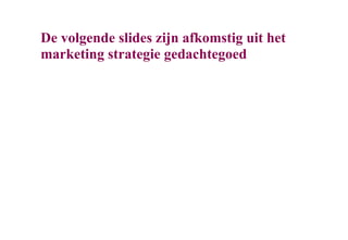 De volgende slides zijn afkomstig uit het
marketing strategie gedachtegoed
 