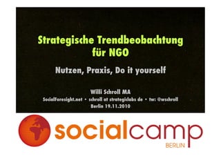 Strategische Trendbeobachtung
für NGO!
Nutzen, Praxis, Do it yourself
Willi Schroll MA
SocialForesight.net • schroll at strategiclabs de • tw: @wschroll
Berlin 19.11.2010
 